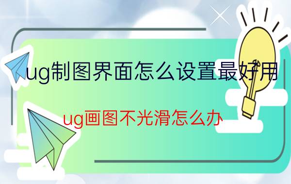 ug制图界面怎么设置最好用 ug画图不光滑怎么办？